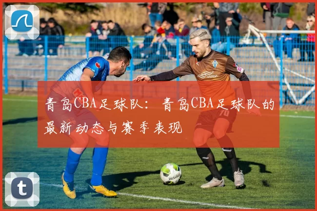 青岛CBA足球队：青岛CBA足球队的最新动态与赛季表现