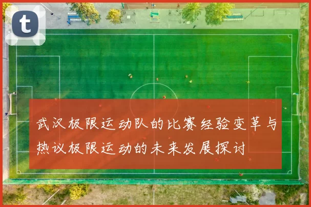 武汉极限运动队的比赛经验变革与热议极限运动的未来发展探讨