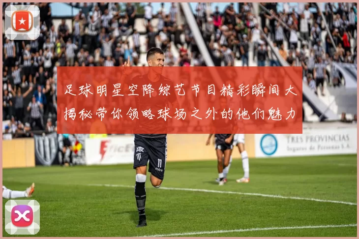 足球明星空降综艺节目精彩瞬间大揭秘带你领略球场之外的他们魅力风采