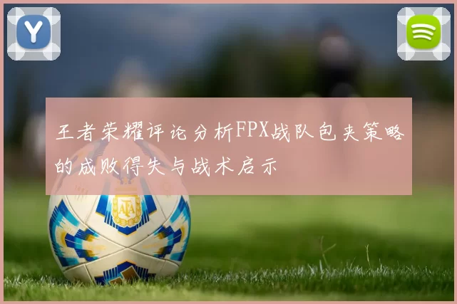 王者荣耀评论分析FPX战队包夹策略的成败得失与战术启示