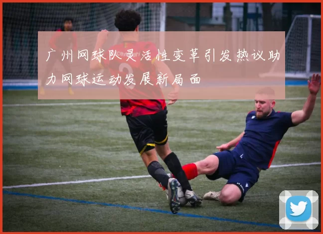 广州网球队灵活性变革引发热议助力网球运动发展新局面