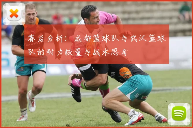 赛后分析：成都篮球队与武汉篮球队的耐力较量与战术思考