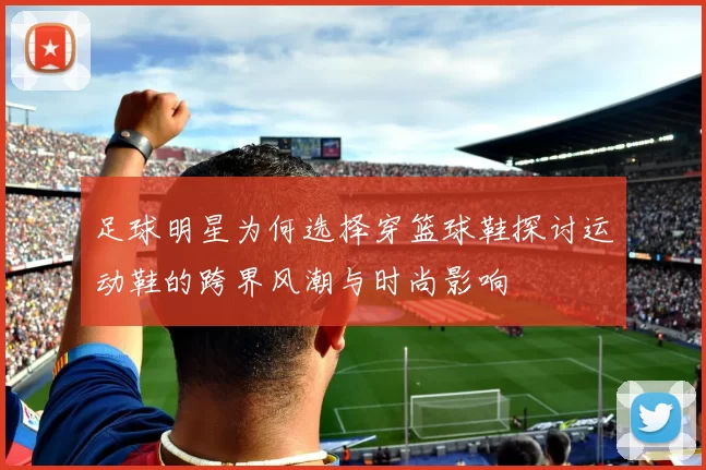 足球明星为何选择穿篮球鞋探讨运动鞋的跨界风潮与时尚影响