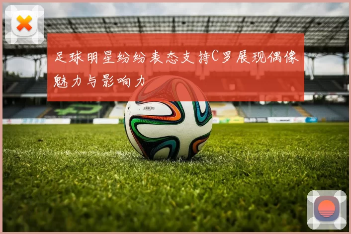 足球明星纷纷表态支持C罗展现偶像魅力与影响力