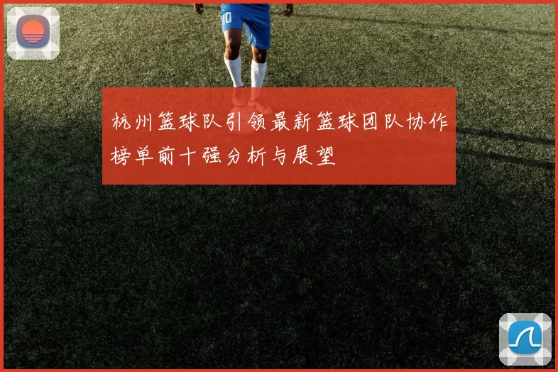 杭州篮球队引领最新篮球团队协作榜单前十强分析与展望