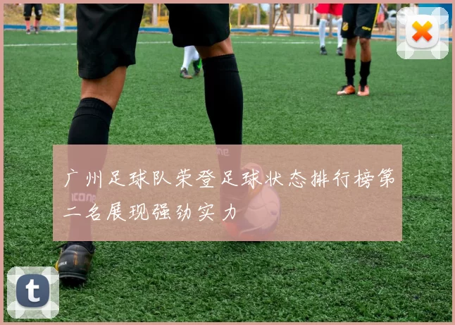 广州足球队荣登足球状态排行榜第二名展现强劲实力