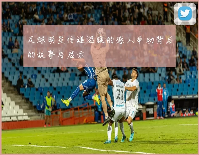 足球明星传递温暖的感人举动背后的故事与启示