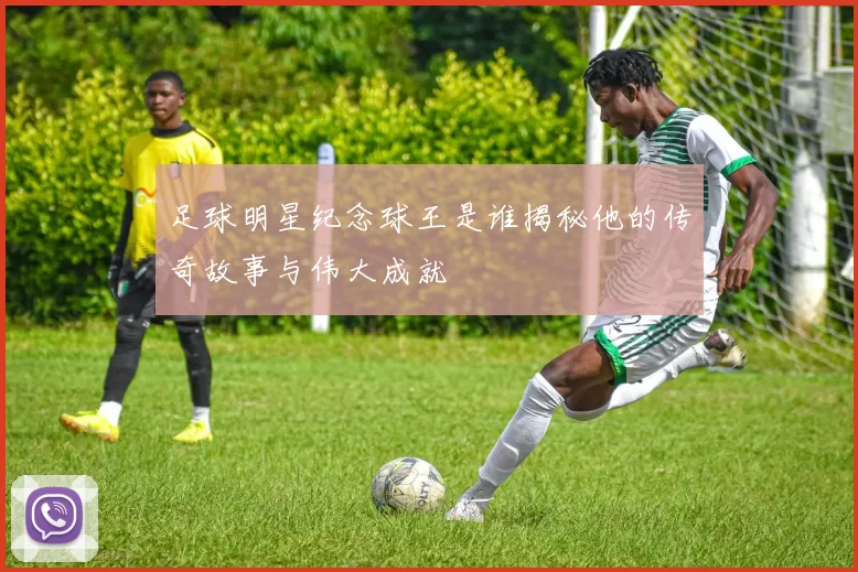 足球明星纪念球王是谁揭秘他的传奇故事与伟大成就