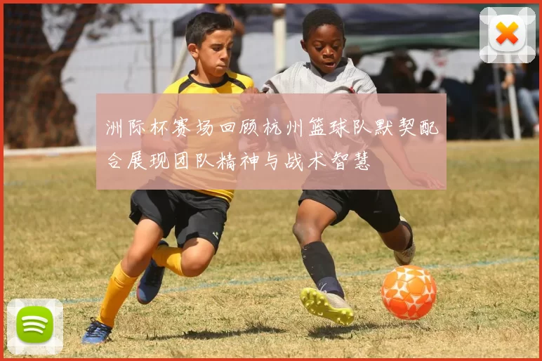 洲际杯赛场回顾杭州篮球队默契配合展现团队精神与战术智慧
