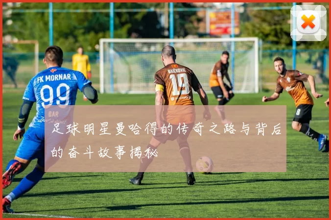 足球明星曼哈得的传奇之路与背后的奋斗故事揭秘
