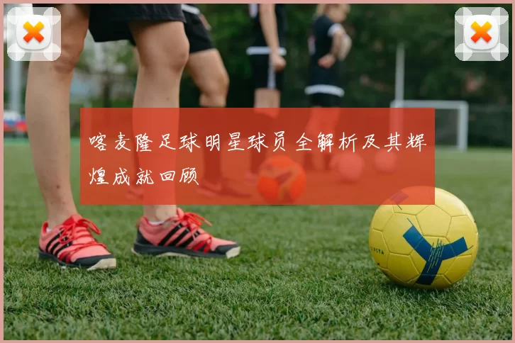 喀麦隆足球明星球员全解析及其辉煌成就回顾