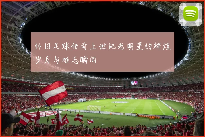 怀旧足球传奇上世纪老明星的辉煌岁月与难忘瞬间