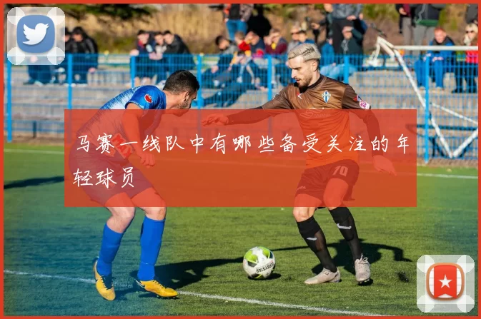 马赛一线队中有哪些备受关注的年轻球员