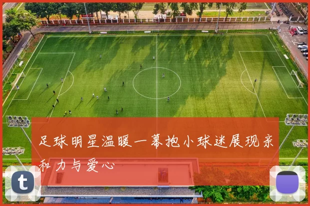 足球明星温暖一幕抱小球迷展现亲和力与爱心