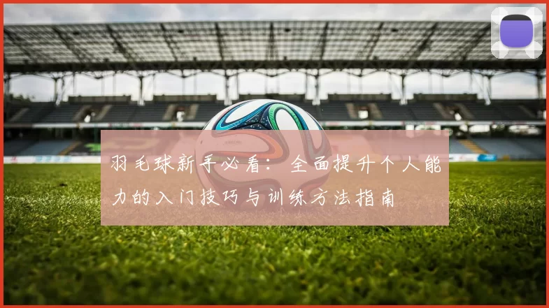 羽毛球新手必看：全面提升个人能力的入门技巧与训练方法指南