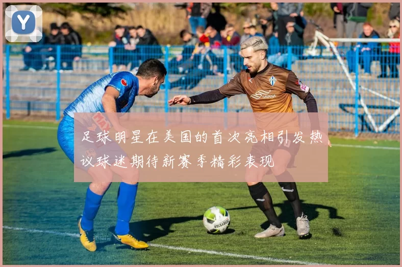 足球明星在美国的首次亮相引发热议球迷期待新赛季精彩表现