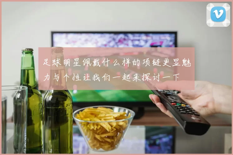 足球明星佩戴什么样的项链更显魅力与个性让我们一起来探讨一下