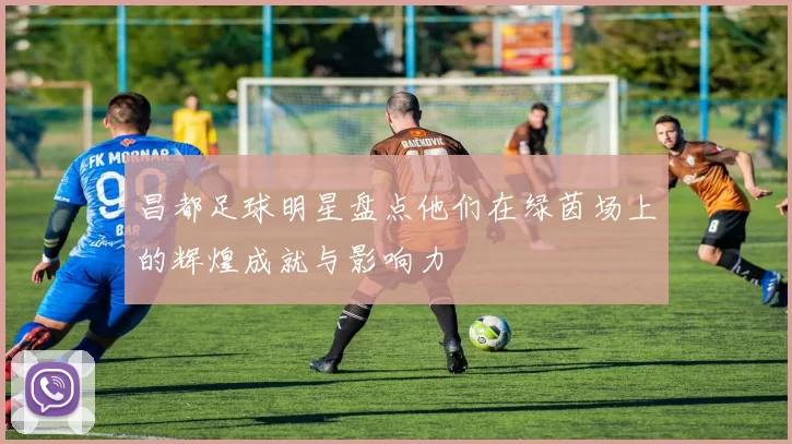 昌都足球明星盘点他们在绿茵场上的辉煌成就与影响力