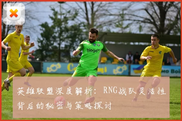 英雄联盟深度解析：RNG战队灵活性背后的秘密与策略探讨
