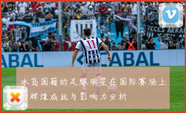 冰岛国籍的足球明星在国际赛场上的辉煌成就与影响力分析