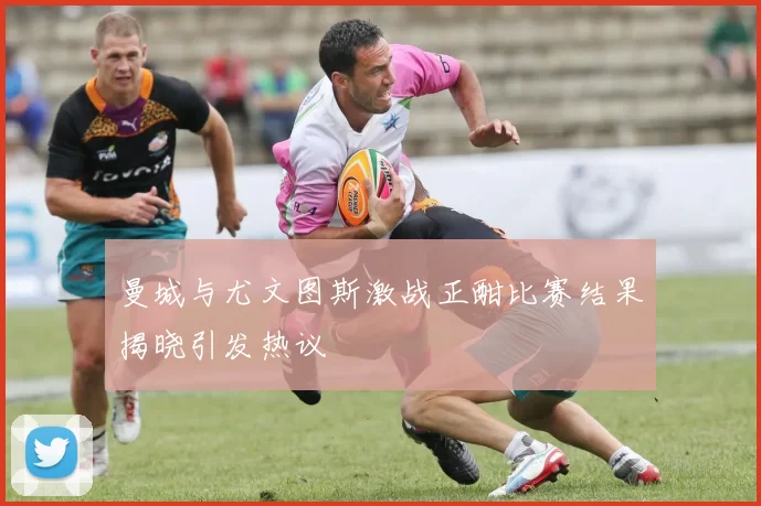 曼城与尤文图斯激战正酣比赛结果揭晓引发热议
