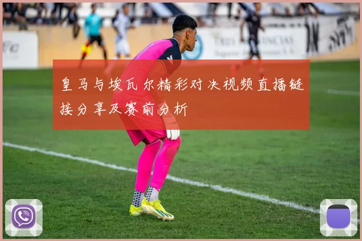 皇马与埃瓦尔精彩对决视频直播链接分享及赛前分析