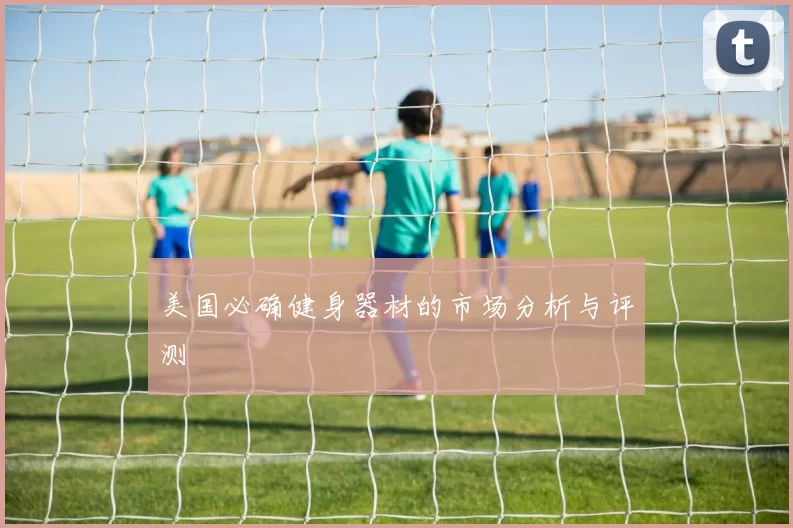 美国必确健身器材的市场分析与评测