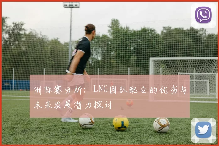 洲际赛分析：LNG团队配合的优劣与未来发展潜力探讨