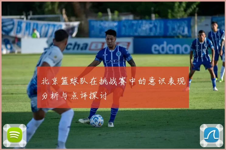 北京篮球队在挑战赛中的意识表现分析与点评探讨
