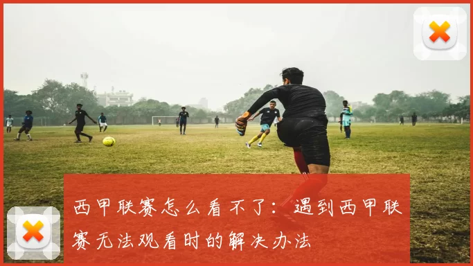 西甲联赛怎么看不了：遇到西甲联赛无法观看时的解决办法