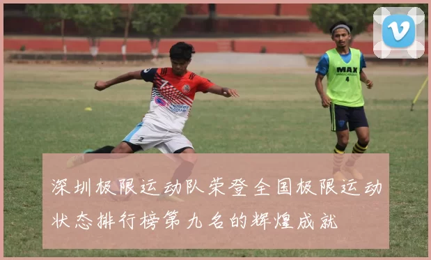 深圳极限运动队荣登全国极限运动状态排行榜第九名的辉煌成就
