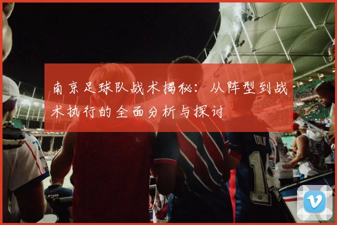 南京足球队战术揭秘：从阵型到战术执行的全面分析与探讨