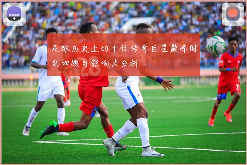 足球历史上的十位传奇巨星巅峰时刻回顾与影响力分析