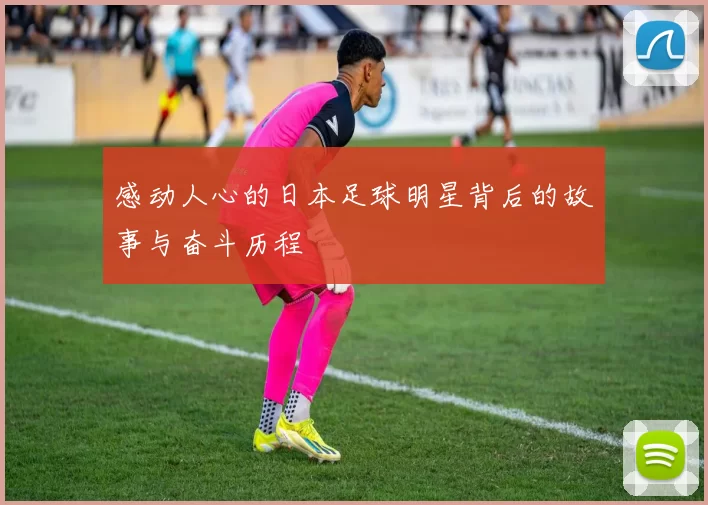 感动人心的日本足球明星背后的故事与奋斗历程