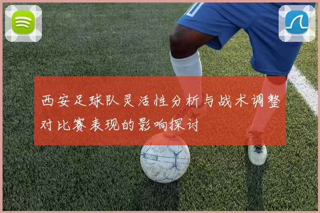 西安足球队灵活性分析与战术调整对比赛表现的影响探讨
