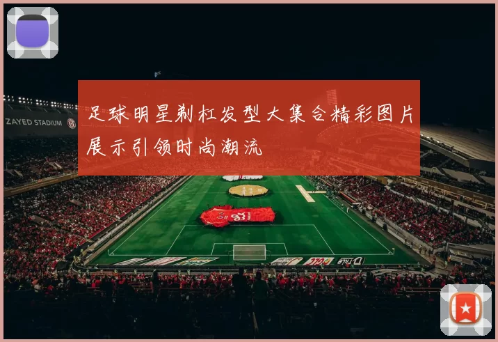 足球明星剃杠发型大集合精彩图片展示引领时尚潮流