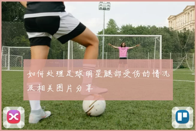 如何处理足球明星腿部受伤的情况及相关图片分享