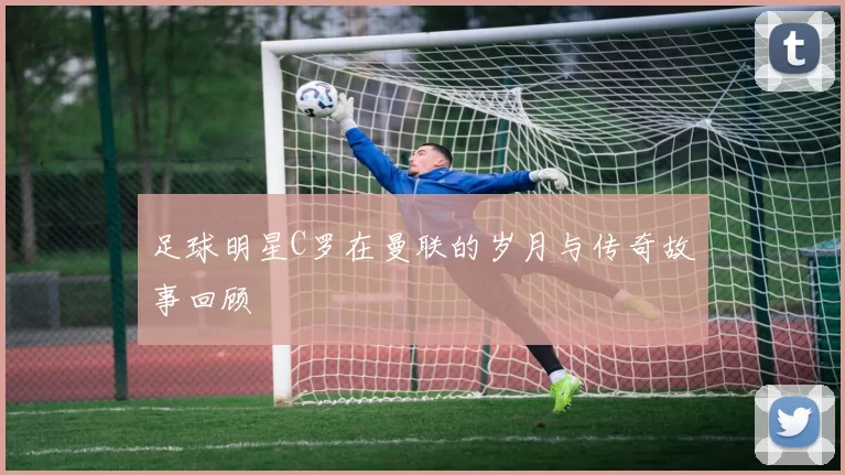 足球明星C罗在曼联的岁月与传奇故事回顾