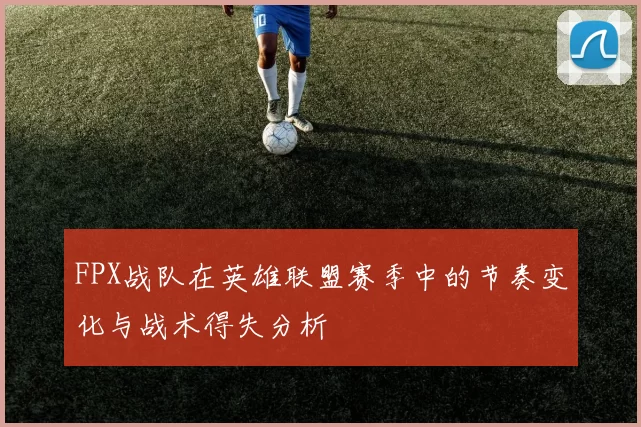 FPX战队在英雄联盟赛季中的节奏变化与战术得失分析