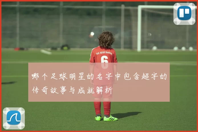 哪个足球明星的名字中包含超字的传奇故事与成就解析