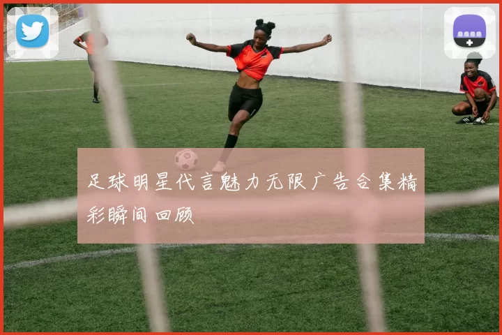 足球明星代言魅力无限广告合集精彩瞬间回顾