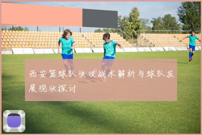 西安篮球队快攻战术解析与球队发展现状探讨