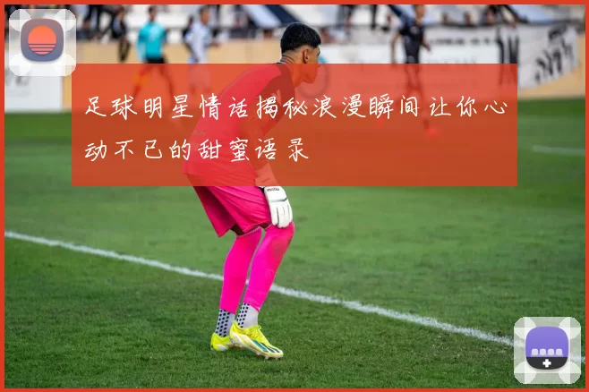 足球明星情话揭秘浪漫瞬间让你心动不已的甜蜜语录