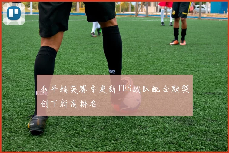 和平精英赛季更新TES战队配合默契创下新高排名