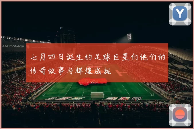 七月四日诞生的足球巨星们他们的传奇故事与辉煌成就