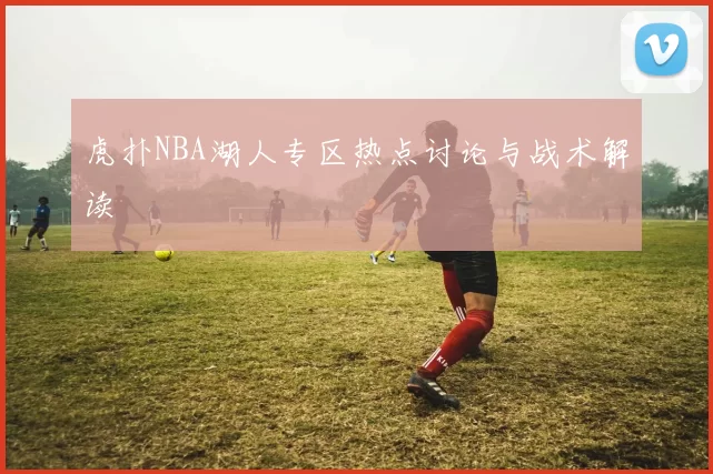 虎扑NBA湖人专区热点讨论与战术解读