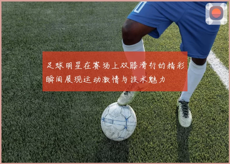 足球明星在赛场上双膝滑行的精彩瞬间展现运动激情与技术魅力