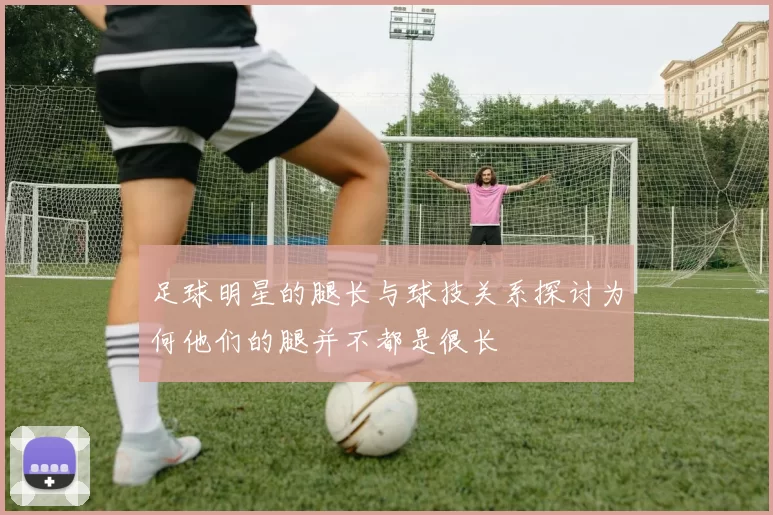 足球明星的腿长与球技关系探讨为何他们的腿并不都是很长