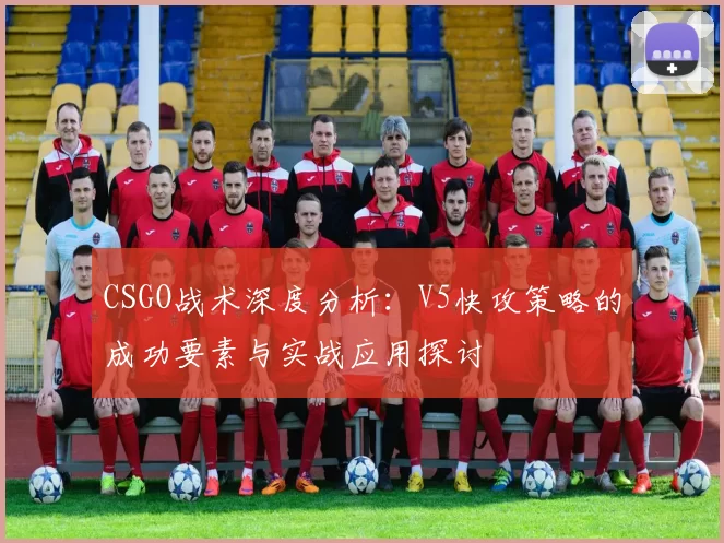 CSGO战术深度分析：V5快攻策略的成功要素与实战应用探讨