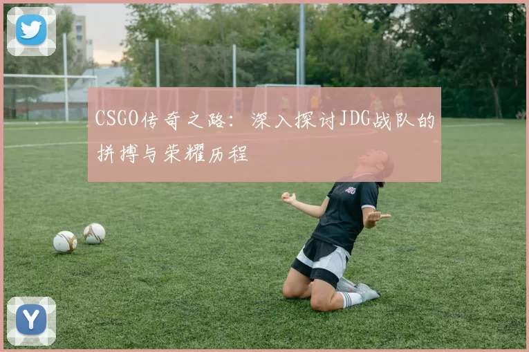 CSGO传奇之路：深入探讨JDG战队的拼搏与荣耀历程